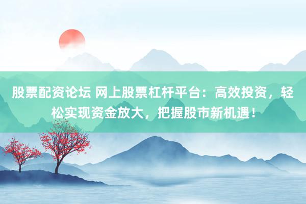 股票配资论坛 网上股票杠杆平台：高效投资，轻松实现资金放大，把握股市新机遇！