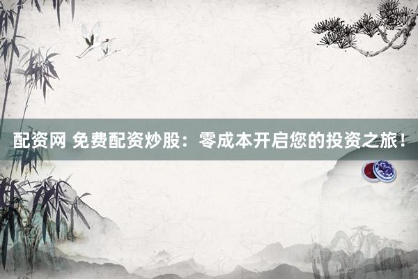 配资网 免费配资炒股:零成本开启您的投资之旅!