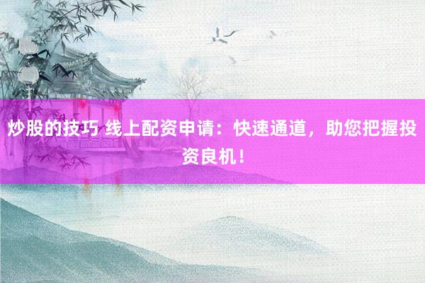 炒股的技巧 线上配资申请：快速通道，助您把握投资良机！