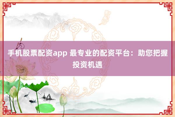 手机股票配资app 最专业的配资平台：助您把握投资机遇
