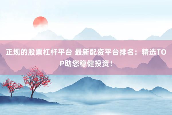 正规的股票杠杆平台 最新配资平台排名：精选TOP助您稳健投资！