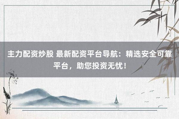主力配资炒股 最新配资平台导航：精选安全可靠平台，助您投资无忧！