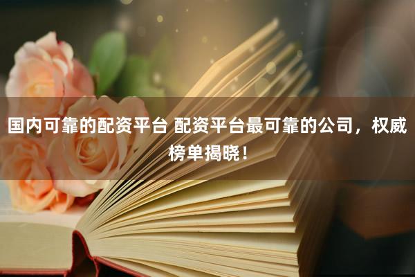 国内可靠的配资平台 配资平台最可靠的公司，权威榜单揭晓！