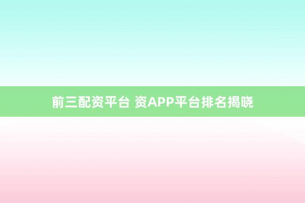 前三配资平台 资APP平台排名揭晓