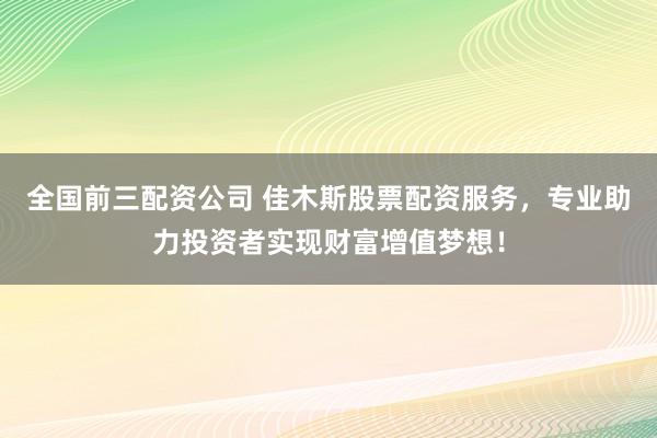 全国前三配资公司 佳木斯股票配资服务，专业助力投资者实现财富增值梦想！