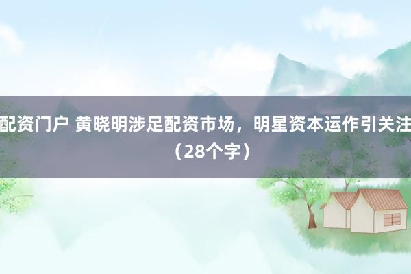 配资门户 黄晓明涉足配资市场，明星资本运作引关注 （28个字）