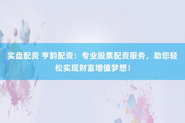 实盘配资 亨韵配资：专业股票配资服务，助您轻松实现财富增值梦想！