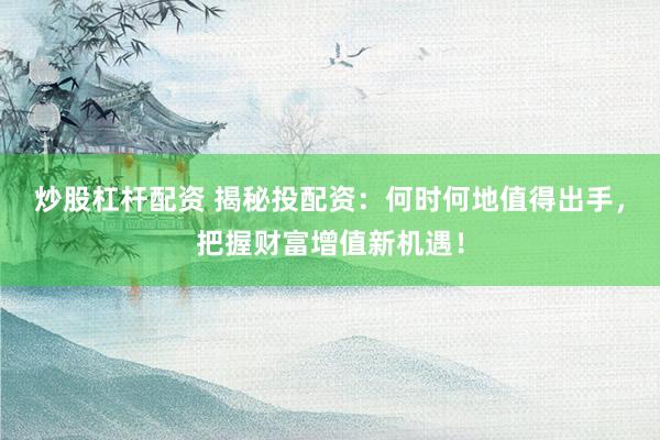 炒股杠杆配资 揭秘投配资：何时何地值得出手，把握财富增值新机遇！
