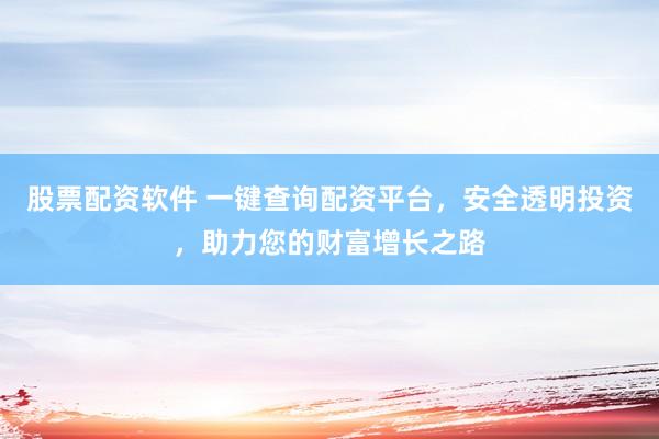 股票配资软件 一键查询配资平台，安全透明投资，助力您的财富增长之路