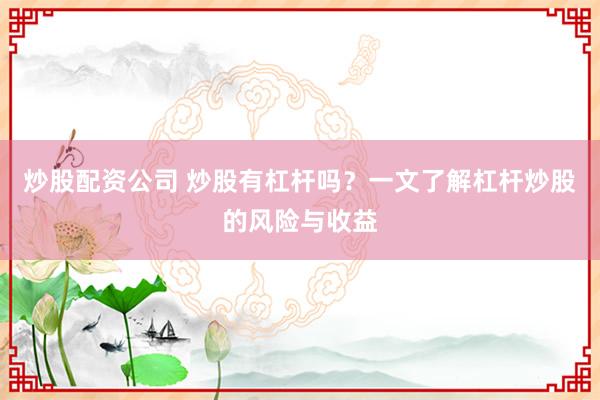 炒股配资公司 炒股有杠杆吗?一文了解杠杆炒股的风险与收益