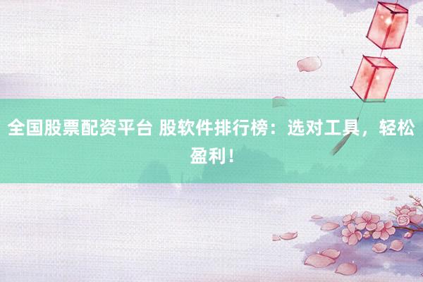 全国股票配资平台 股软件排行榜：选对工具，轻松盈利！