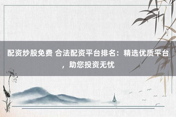 配资炒股免费 合法配资平台排名：精选优质平台，助您投资无忧