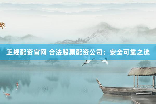 正规配资官网 合法股票配资公司:安全可靠之选