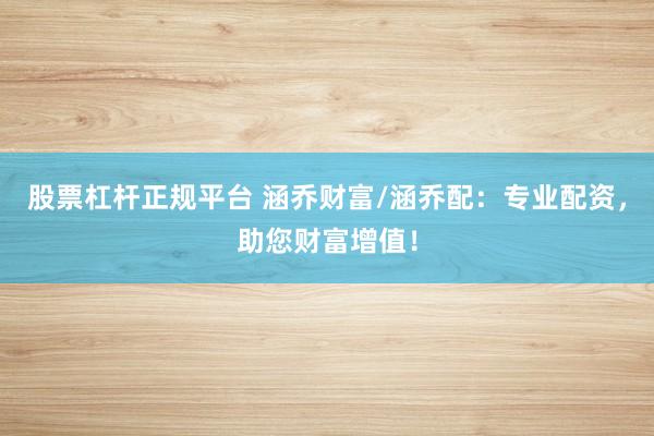 股票杠杆正规平台 涵乔财富/涵乔配:专业配资,助您财富增值!
