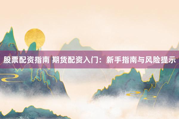 股票配资指南 期货配资入门：新手指南与风险提示