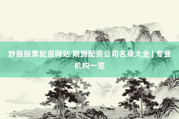 炒股股票配资网站 期货配资公司名录大全 | 专业机构一览