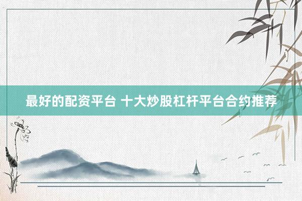 最好的配资平台 十大炒股杠杆平台合约推荐