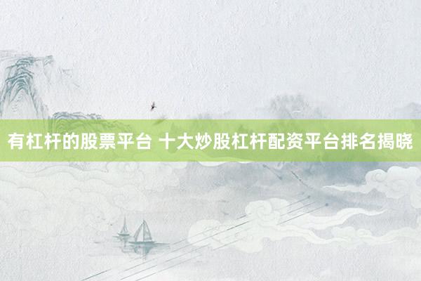 有杠杆的股票平台 十大炒股杠杆配资平台排名揭晓