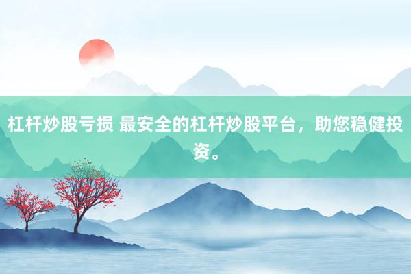 杠杆炒股亏损 最安全的杠杆炒股平台,助您稳健投资。