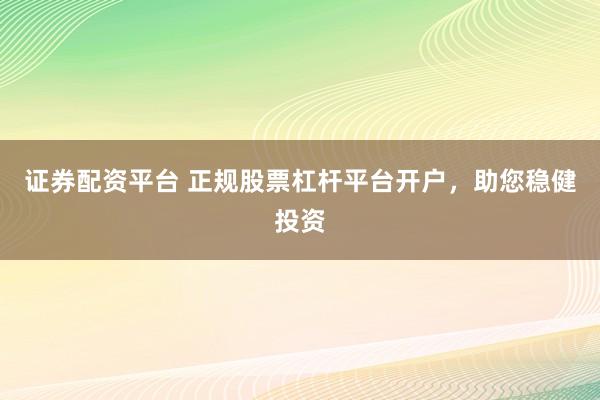 证券配资平台 正规股票杠杆平台开户，助您稳健投资