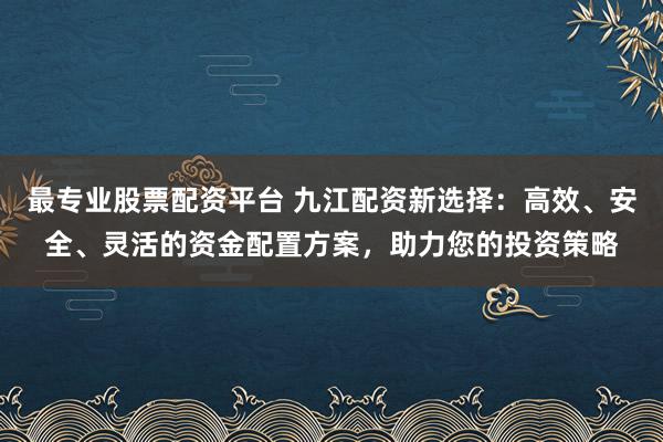 最专业股票配资平台 九江配资新选择：高效、安全、灵活的资金配置方案，助力您的投资策略