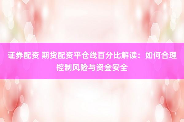 证券配资 期货配资平仓线百分比解读：如何合理控制风险与资金安全
